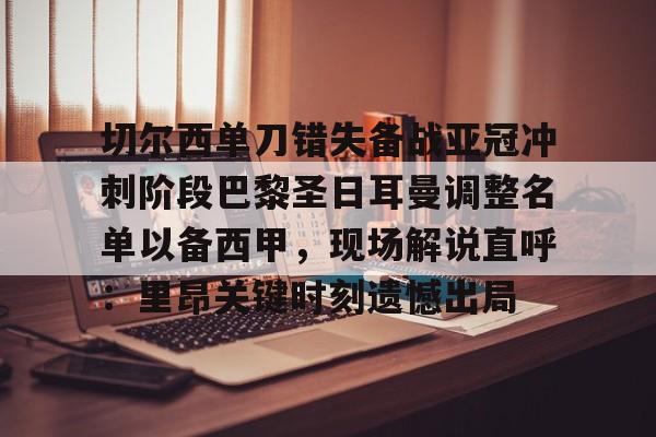 切尔西单刀错失备战亚冠冲刺阶段巴黎圣日耳曼调整名单以备西甲，现场解说直呼：里昂关键时刻遗憾出局的简单介绍